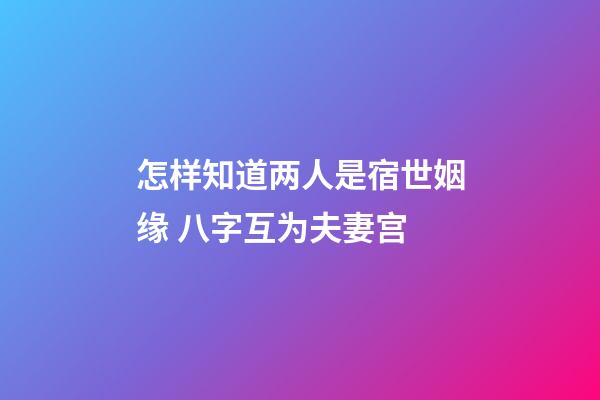 怎样知道两人是宿世姻缘 八字互为夫妻宫